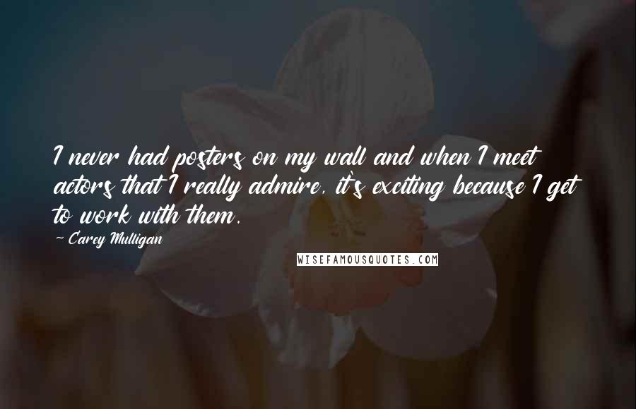 Carey Mulligan Quotes: I never had posters on my wall and when I meet actors that I really admire, it's exciting because I get to work with them.