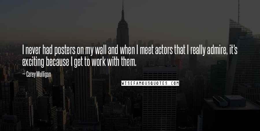 Carey Mulligan Quotes: I never had posters on my wall and when I meet actors that I really admire, it's exciting because I get to work with them.