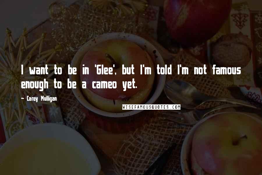 Carey Mulligan Quotes: I want to be in 'Glee', but I'm told I'm not famous enough to be a cameo yet.