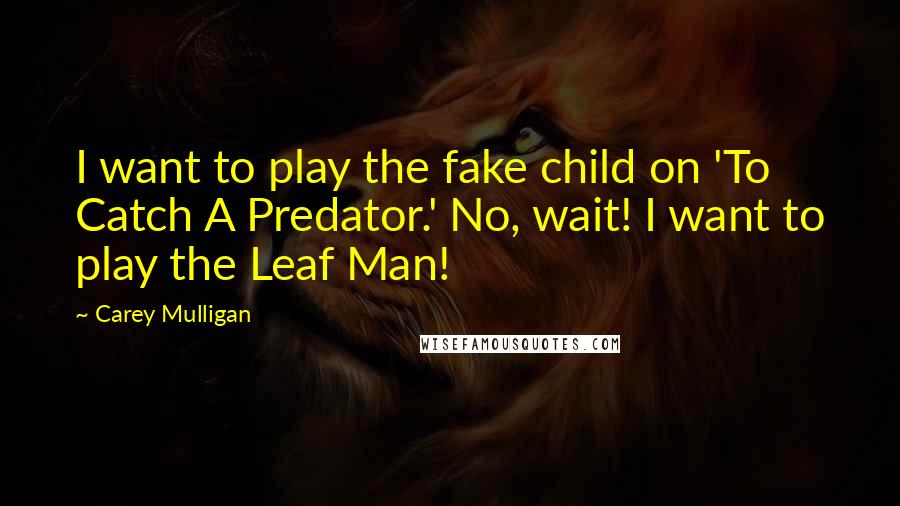 Carey Mulligan Quotes: I want to play the fake child on 'To Catch A Predator.' No, wait! I want to play the Leaf Man!