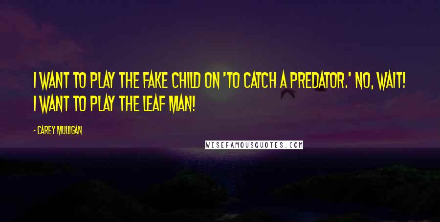 Carey Mulligan Quotes: I want to play the fake child on 'To Catch A Predator.' No, wait! I want to play the Leaf Man!