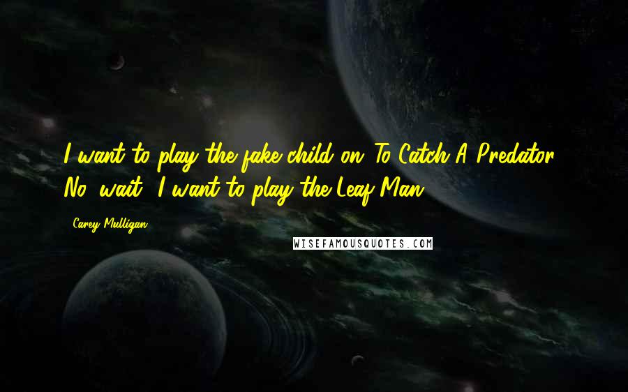 Carey Mulligan Quotes: I want to play the fake child on 'To Catch A Predator.' No, wait! I want to play the Leaf Man!