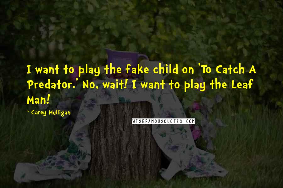 Carey Mulligan Quotes: I want to play the fake child on 'To Catch A Predator.' No, wait! I want to play the Leaf Man!