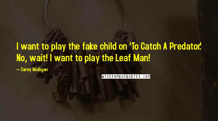 Carey Mulligan Quotes: I want to play the fake child on 'To Catch A Predator.' No, wait! I want to play the Leaf Man!