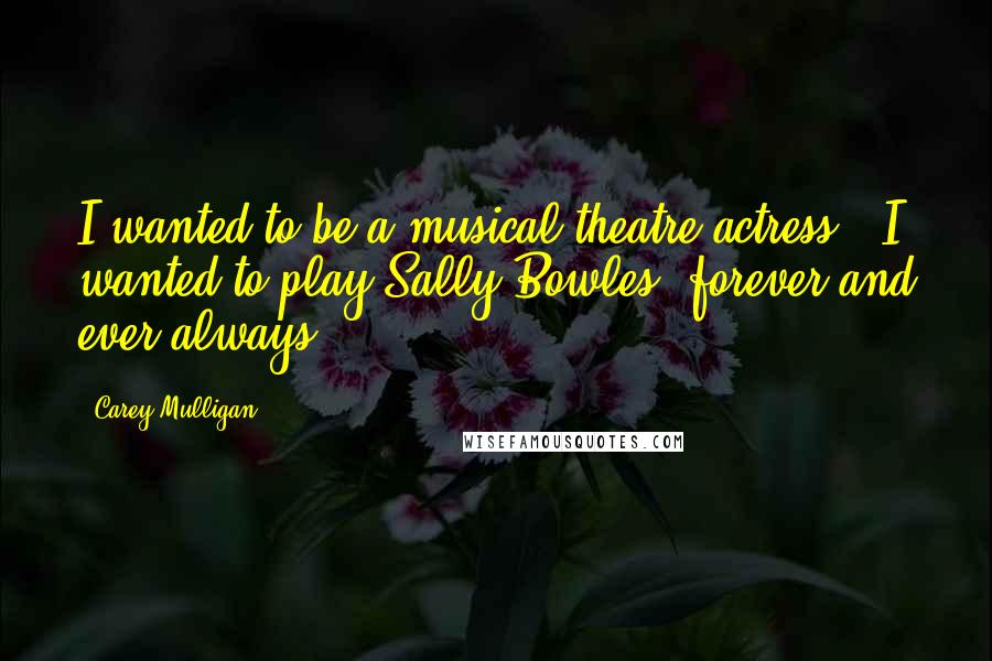 Carey Mulligan Quotes: I wanted to be a musical theatre actress - I wanted to play Sally Bowles, forever and ever always.