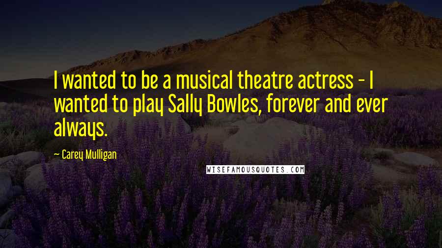 Carey Mulligan Quotes: I wanted to be a musical theatre actress - I wanted to play Sally Bowles, forever and ever always.