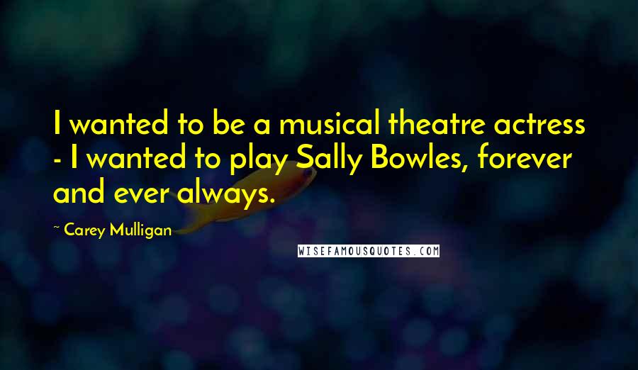 Carey Mulligan Quotes: I wanted to be a musical theatre actress - I wanted to play Sally Bowles, forever and ever always.