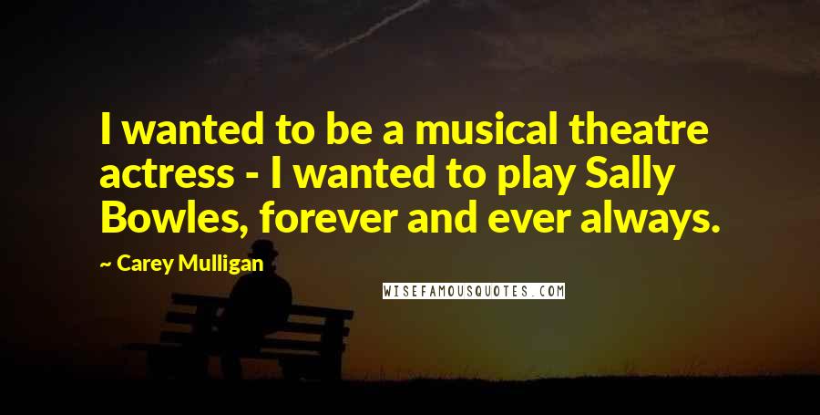 Carey Mulligan Quotes: I wanted to be a musical theatre actress - I wanted to play Sally Bowles, forever and ever always.