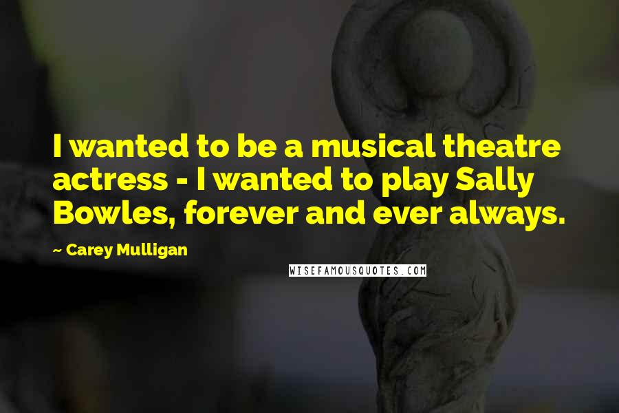 Carey Mulligan Quotes: I wanted to be a musical theatre actress - I wanted to play Sally Bowles, forever and ever always.