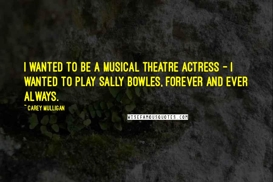 Carey Mulligan Quotes: I wanted to be a musical theatre actress - I wanted to play Sally Bowles, forever and ever always.