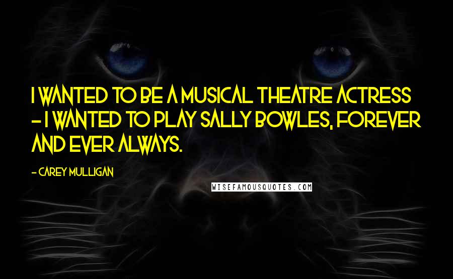 Carey Mulligan Quotes: I wanted to be a musical theatre actress - I wanted to play Sally Bowles, forever and ever always.