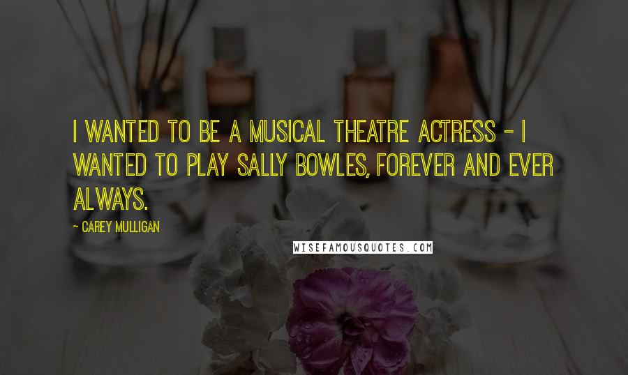 Carey Mulligan Quotes: I wanted to be a musical theatre actress - I wanted to play Sally Bowles, forever and ever always.