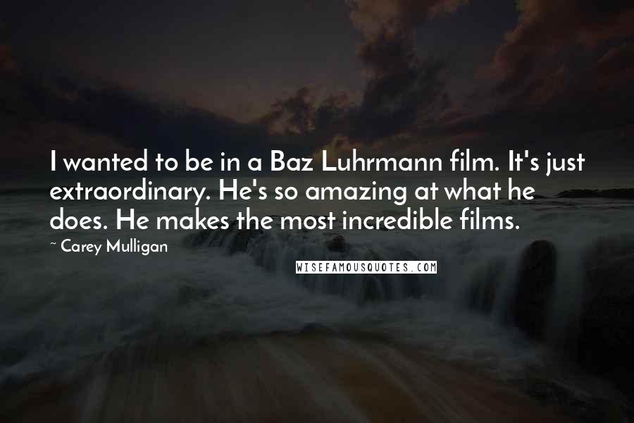 Carey Mulligan Quotes: I wanted to be in a Baz Luhrmann film. It's just extraordinary. He's so amazing at what he does. He makes the most incredible films.