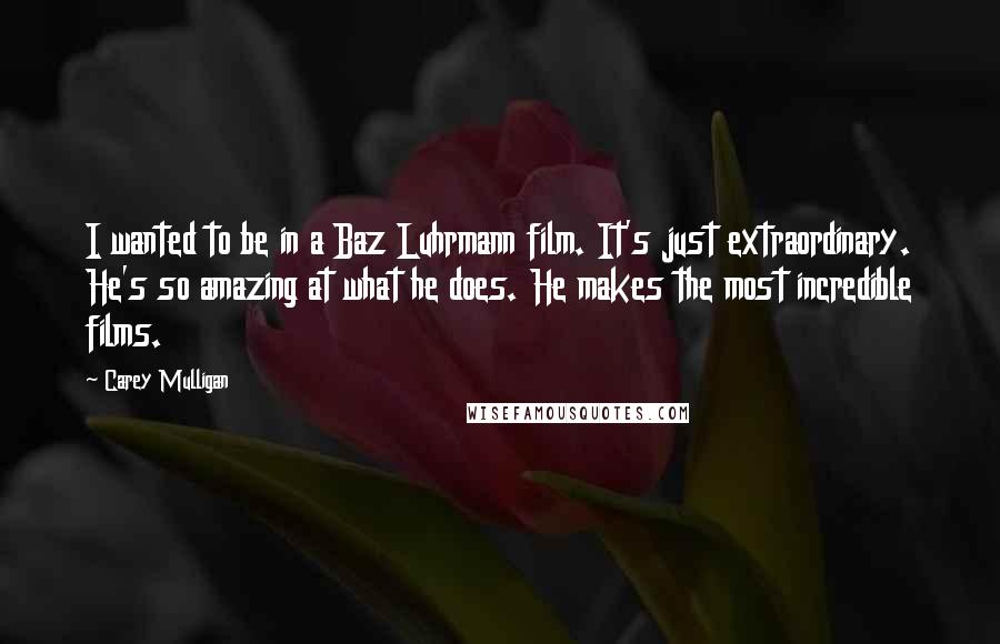 Carey Mulligan Quotes: I wanted to be in a Baz Luhrmann film. It's just extraordinary. He's so amazing at what he does. He makes the most incredible films.