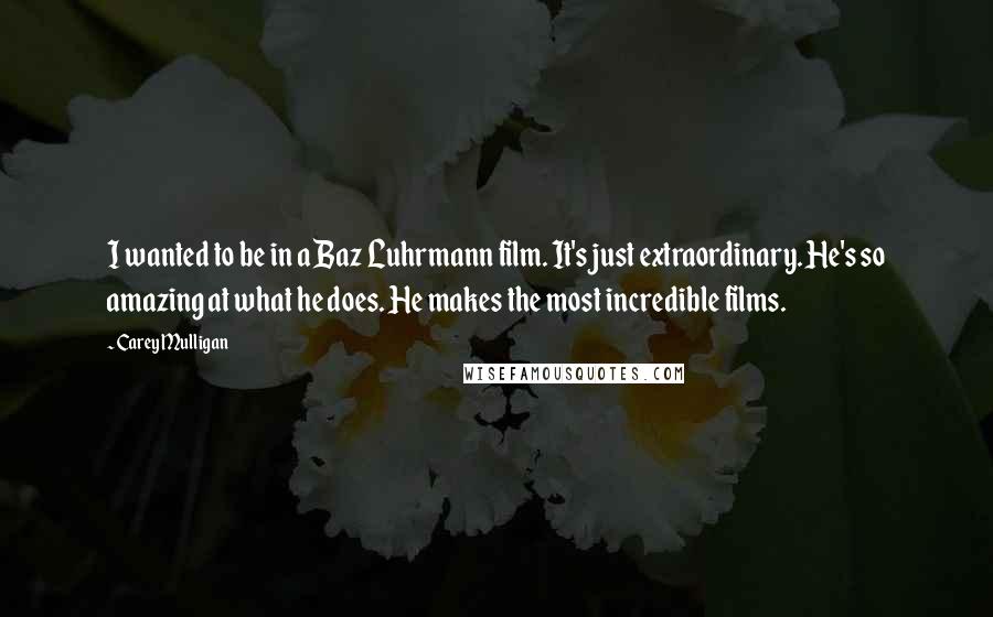 Carey Mulligan Quotes: I wanted to be in a Baz Luhrmann film. It's just extraordinary. He's so amazing at what he does. He makes the most incredible films.