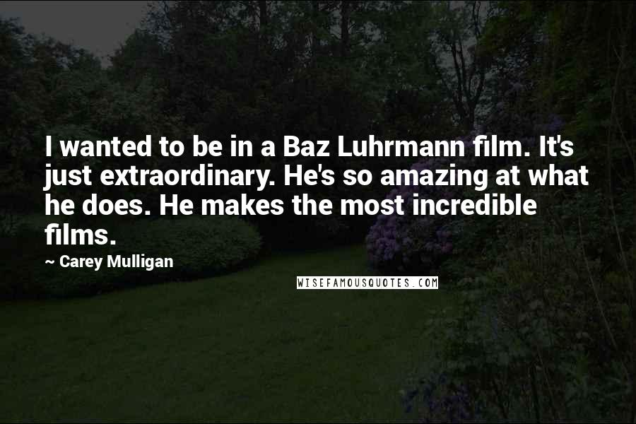 Carey Mulligan Quotes: I wanted to be in a Baz Luhrmann film. It's just extraordinary. He's so amazing at what he does. He makes the most incredible films.