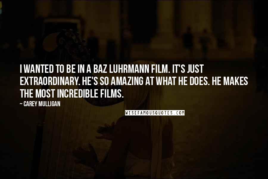 Carey Mulligan Quotes: I wanted to be in a Baz Luhrmann film. It's just extraordinary. He's so amazing at what he does. He makes the most incredible films.