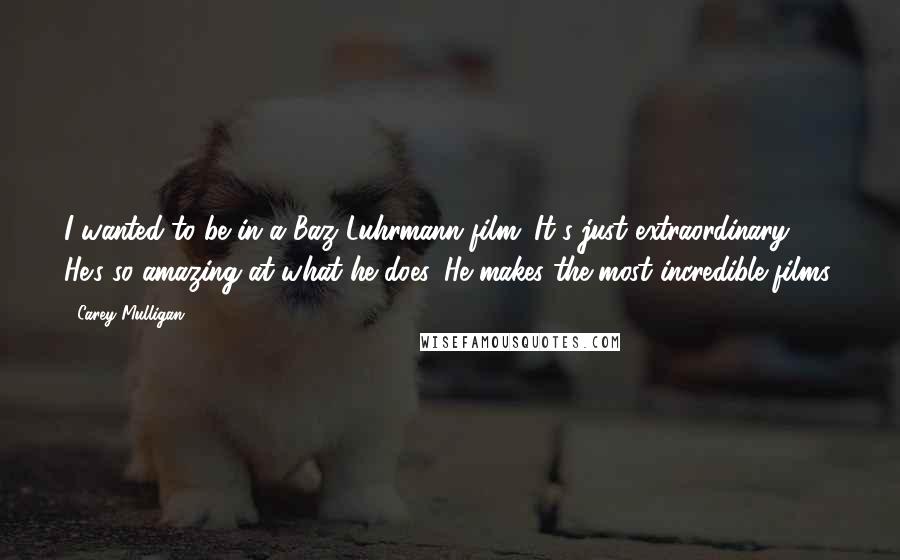 Carey Mulligan Quotes: I wanted to be in a Baz Luhrmann film. It's just extraordinary. He's so amazing at what he does. He makes the most incredible films.