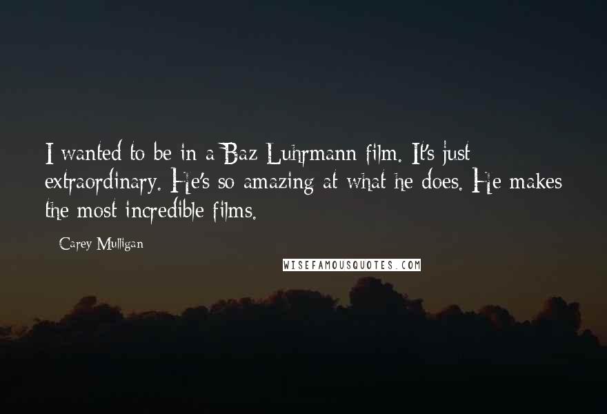 Carey Mulligan Quotes: I wanted to be in a Baz Luhrmann film. It's just extraordinary. He's so amazing at what he does. He makes the most incredible films.