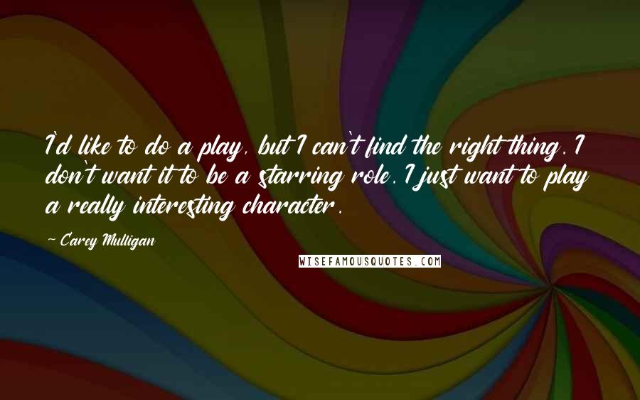 Carey Mulligan Quotes: I'd like to do a play, but I can't find the right thing. I don't want it to be a starring role. I just want to play a really interesting character.