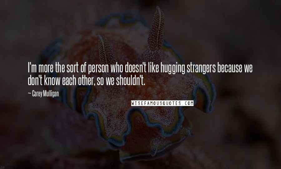 Carey Mulligan Quotes: I'm more the sort of person who doesn't like hugging strangers because we don't know each other, so we shouldn't.