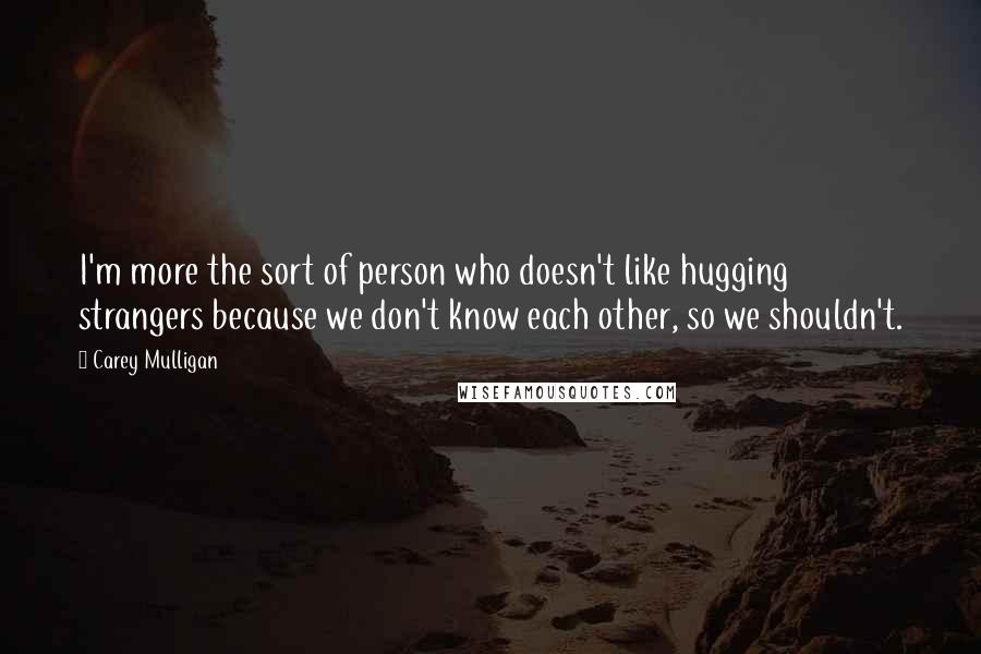 Carey Mulligan Quotes: I'm more the sort of person who doesn't like hugging strangers because we don't know each other, so we shouldn't.