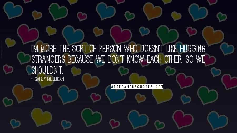 Carey Mulligan Quotes: I'm more the sort of person who doesn't like hugging strangers because we don't know each other, so we shouldn't.