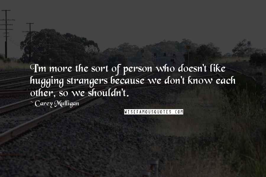 Carey Mulligan Quotes: I'm more the sort of person who doesn't like hugging strangers because we don't know each other, so we shouldn't.