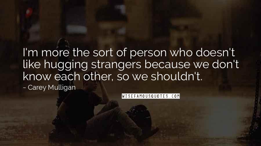 Carey Mulligan Quotes: I'm more the sort of person who doesn't like hugging strangers because we don't know each other, so we shouldn't.