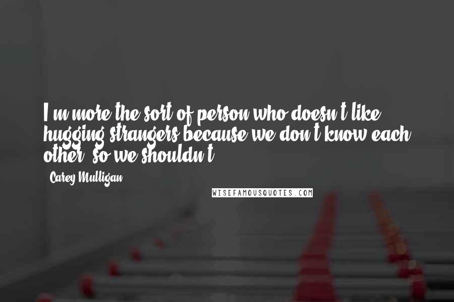 Carey Mulligan Quotes: I'm more the sort of person who doesn't like hugging strangers because we don't know each other, so we shouldn't.