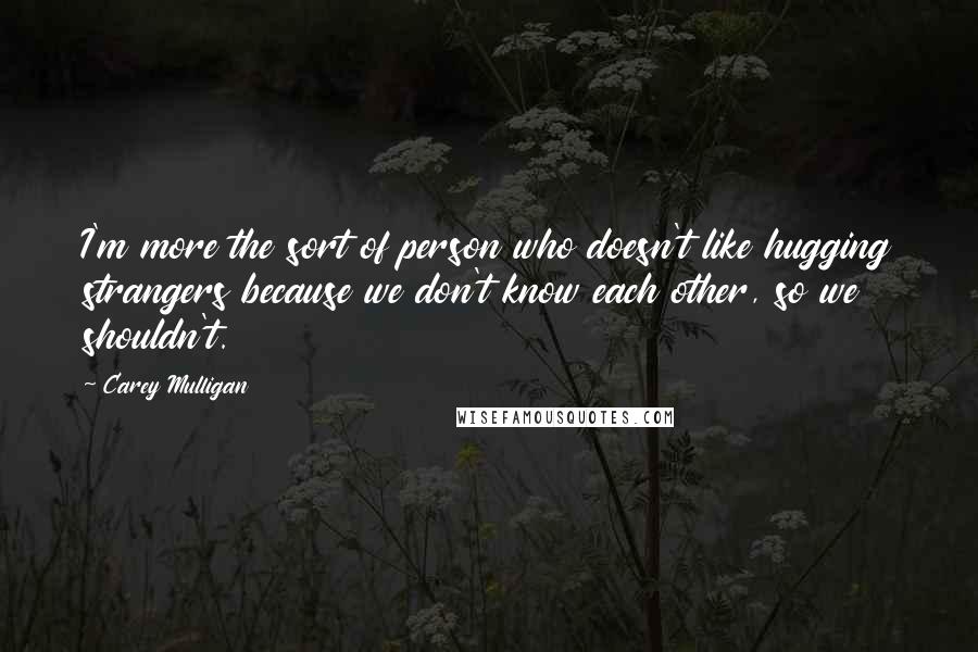 Carey Mulligan Quotes: I'm more the sort of person who doesn't like hugging strangers because we don't know each other, so we shouldn't.