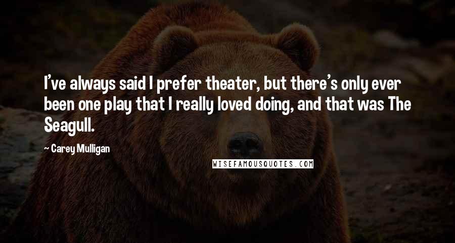 Carey Mulligan Quotes: I've always said I prefer theater, but there's only ever been one play that I really loved doing, and that was The Seagull.