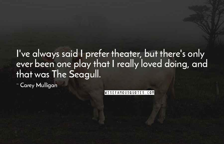 Carey Mulligan Quotes: I've always said I prefer theater, but there's only ever been one play that I really loved doing, and that was The Seagull.