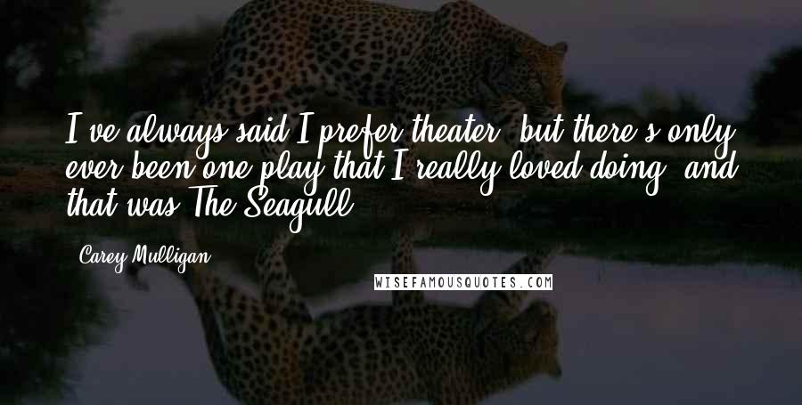 Carey Mulligan Quotes: I've always said I prefer theater, but there's only ever been one play that I really loved doing, and that was The Seagull.