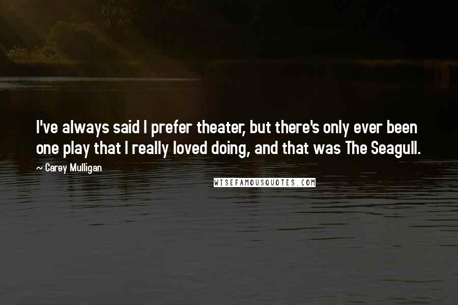 Carey Mulligan Quotes: I've always said I prefer theater, but there's only ever been one play that I really loved doing, and that was The Seagull.