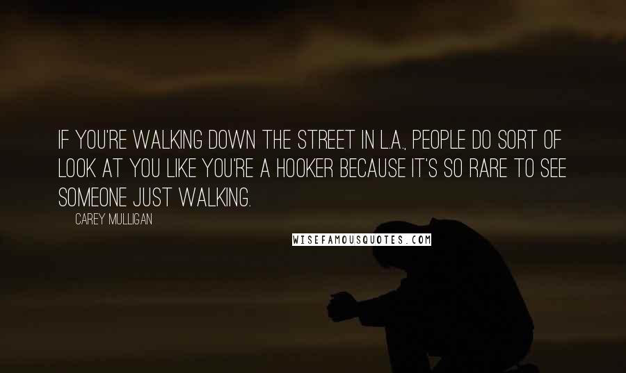 Carey Mulligan Quotes: If you're walking down the street in L.A., people do sort of look at you like you're a hooker because it's so rare to see someone just walking.