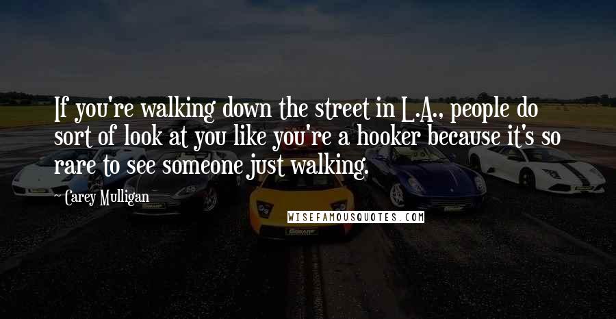 Carey Mulligan Quotes: If you're walking down the street in L.A., people do sort of look at you like you're a hooker because it's so rare to see someone just walking.