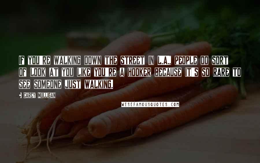 Carey Mulligan Quotes: If you're walking down the street in L.A., people do sort of look at you like you're a hooker because it's so rare to see someone just walking.