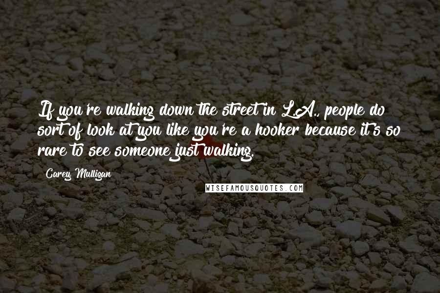 Carey Mulligan Quotes: If you're walking down the street in L.A., people do sort of look at you like you're a hooker because it's so rare to see someone just walking.