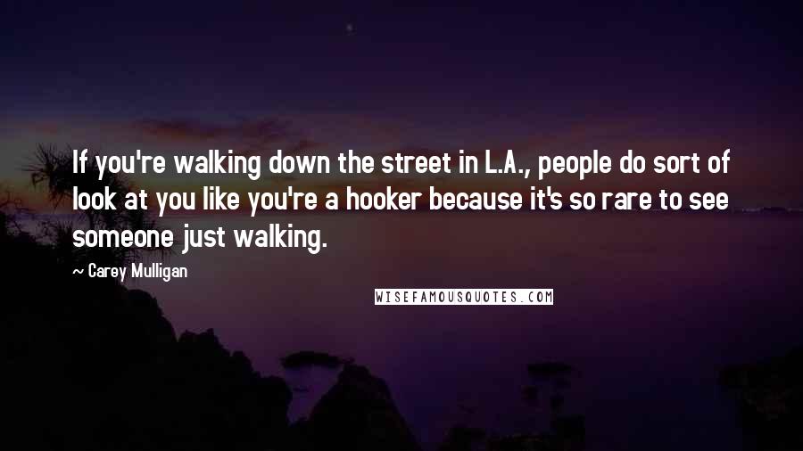 Carey Mulligan Quotes: If you're walking down the street in L.A., people do sort of look at you like you're a hooker because it's so rare to see someone just walking.