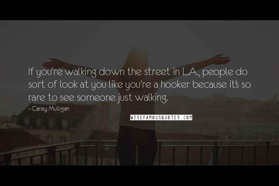 Carey Mulligan Quotes: If you're walking down the street in L.A., people do sort of look at you like you're a hooker because it's so rare to see someone just walking.