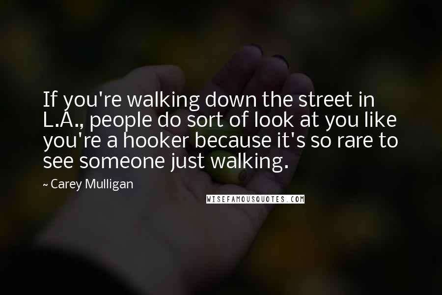 Carey Mulligan Quotes: If you're walking down the street in L.A., people do sort of look at you like you're a hooker because it's so rare to see someone just walking.