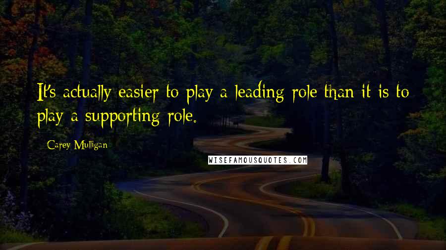 Carey Mulligan Quotes: It's actually easier to play a leading role than it is to play a supporting role.