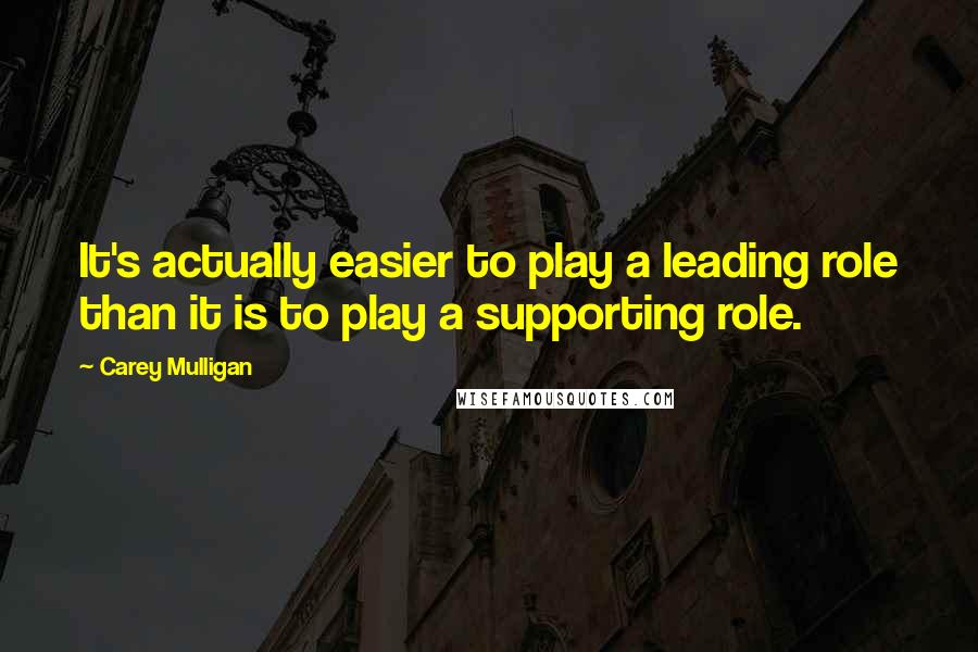 Carey Mulligan Quotes: It's actually easier to play a leading role than it is to play a supporting role.