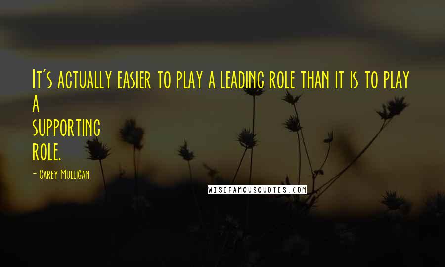 Carey Mulligan Quotes: It's actually easier to play a leading role than it is to play a supporting role.