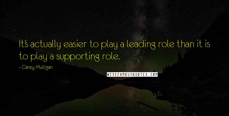 Carey Mulligan Quotes: It's actually easier to play a leading role than it is to play a supporting role.