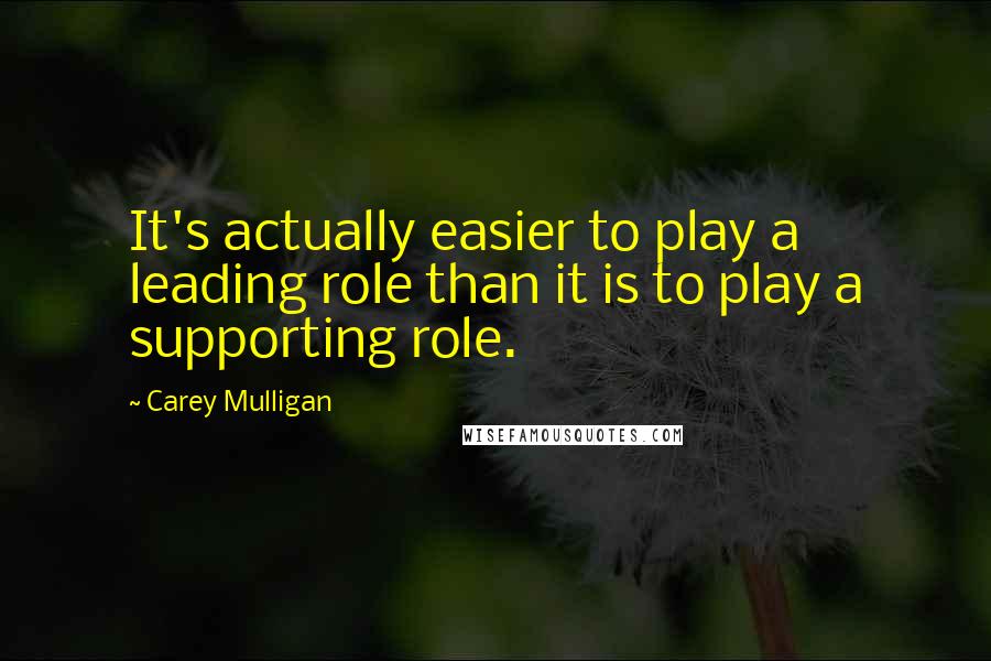 Carey Mulligan Quotes: It's actually easier to play a leading role than it is to play a supporting role.