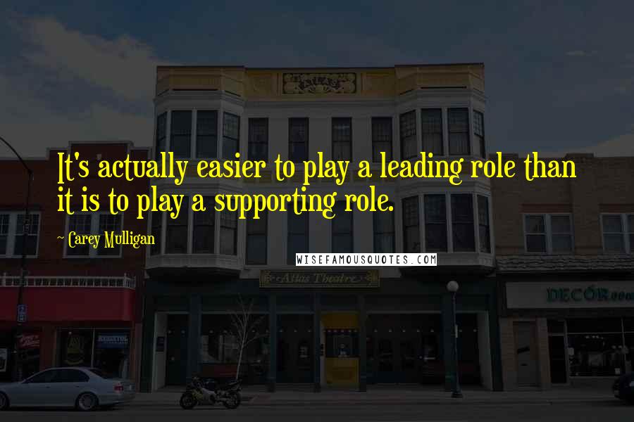 Carey Mulligan Quotes: It's actually easier to play a leading role than it is to play a supporting role.