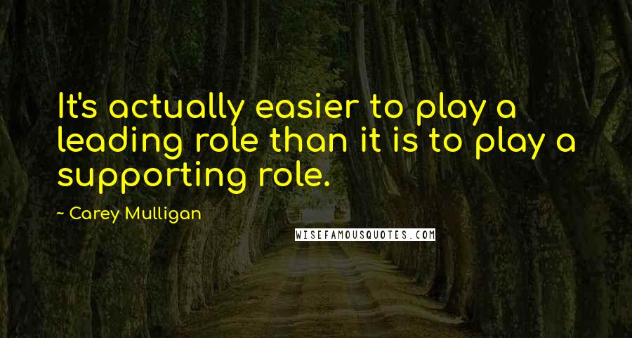 Carey Mulligan Quotes: It's actually easier to play a leading role than it is to play a supporting role.