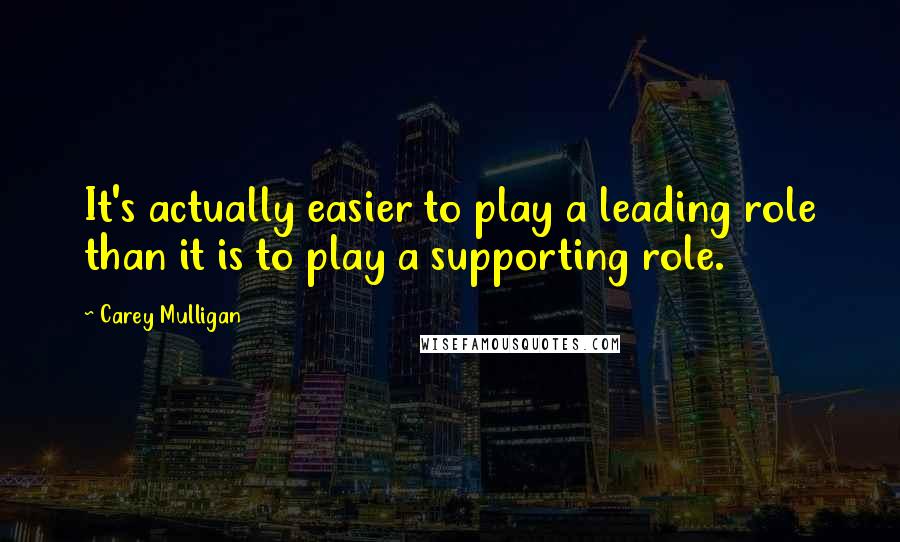 Carey Mulligan Quotes: It's actually easier to play a leading role than it is to play a supporting role.